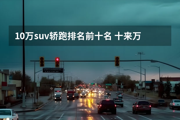 10万suv轿跑排名前十名 十来万的suv排行榜