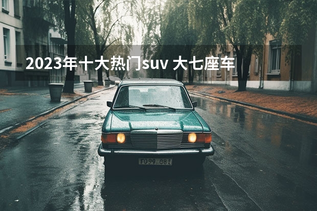 2023年十大热门suv 大七座车suv排行榜前十名
