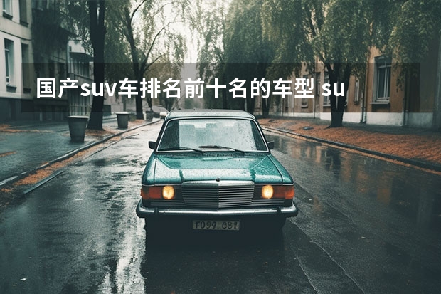 国产suv车排名前十名的车型 suv销量排行榜前十名？