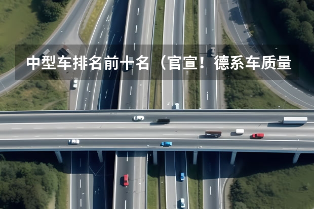中型车排名前十名（官宣！德系车质量最新排名公布：14款车型入榜，宝马X3、迈腾前十）