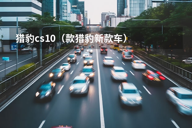 猎豹cs10（款猎豹新款车）
