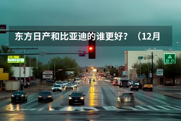 东方日产和比亚迪的谁更好？（12月份紧凑型SUV销量排行，前五名都是国产车，逍客仅排第十）