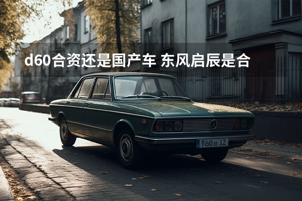 d60合资还是国产车 东风启辰是合资车还是国产车？