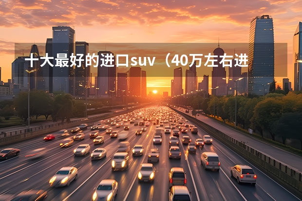 十大最好的进口suv（40万左右进口suv排行榜前十名）