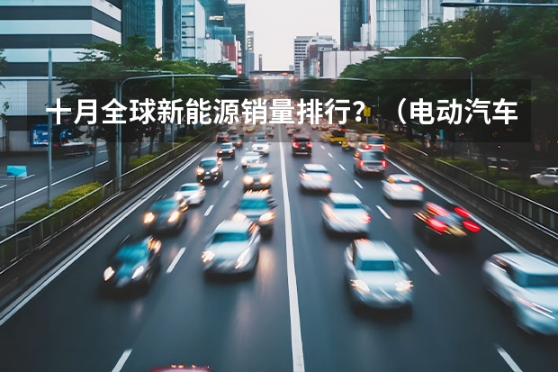 十月全球新能源销量排行？（电动汽车销量排行榜）