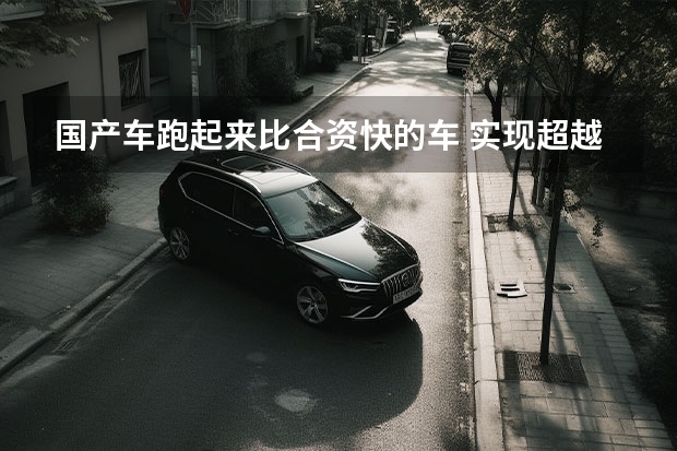 国产车跑起来比合资快的车 实现超越普通合资车的国产车
