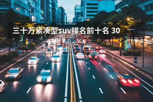 三十万紧凑型suv排名前十名 30到40万的suv前十名