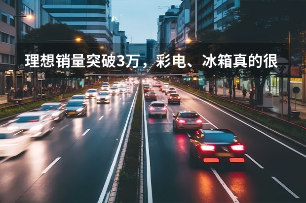 理想销量突破3万，彩电、冰箱真的很受欢迎？（六大新能源品牌公布8月销量：埃安“封神” 理想赢麻了）