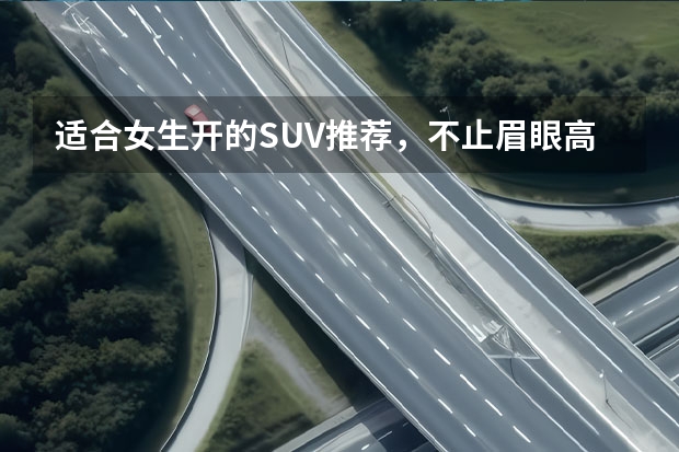 适合女生开的SUV推荐，不止眉眼高车 女性开的SUV车排名前10