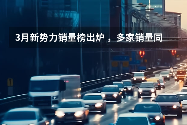 3月新势力销量榜出炉 ，多家销量同比大涨，一家破4万辆 理想好还是比亚迪好