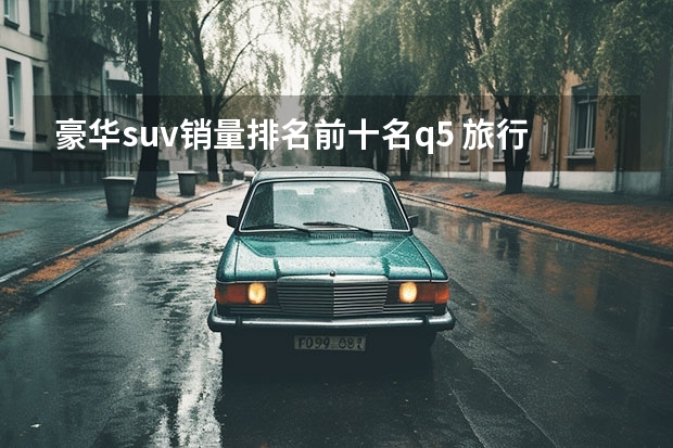 豪华suv销量排名前十名q5 旅行车销量排行榜前十名