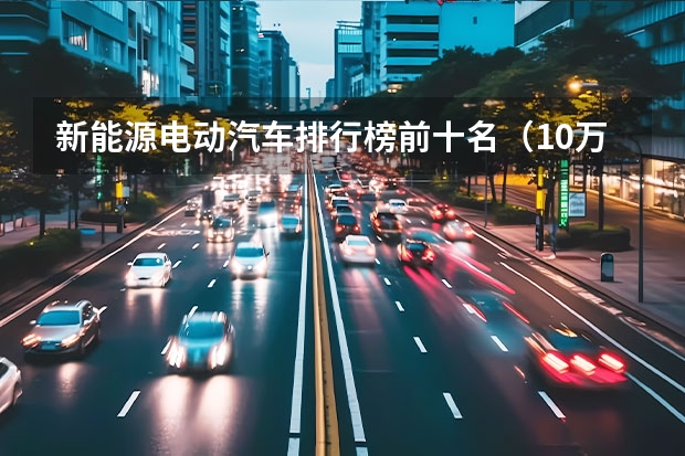 新能源电动汽车排行榜前十名（10万左右的纯电动汽车推荐）