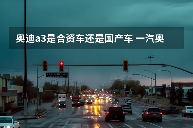 奥迪a3是合资车还是国产车 一汽奥迪和上汽奥迪的区别