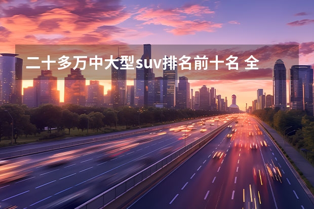 二十多万中大型suv排名前十名 全面解析20万左右SUV车排行榜