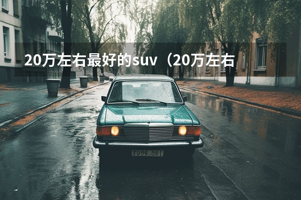 20万左右最好的suv（20万左右最好的suv排名第一小车） 20万左右SUV排行榜前十名详细介绍