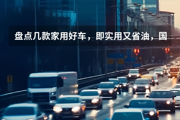 盘点几款家用好车，即实用又省油，国产合资都有，最低5.38万（省油耐造还亲民，这合资跌至5.48万，比国产车还便宜）