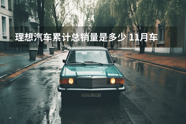 理想汽车累计总销量是多少 11月车企销量汇总 新M7交付15242辆/理想提前达成销量目标