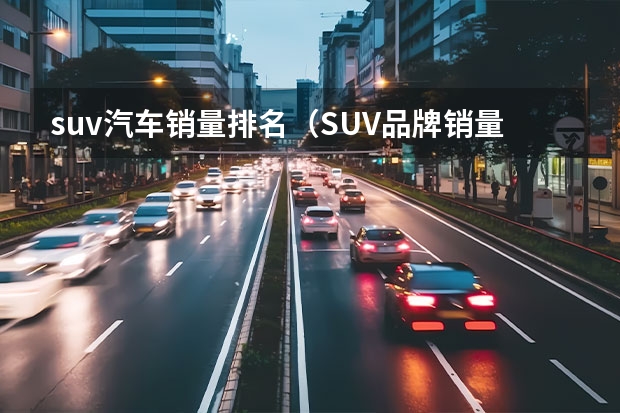 suv汽车销量排名（SUV品牌销量排名前十名推荐）