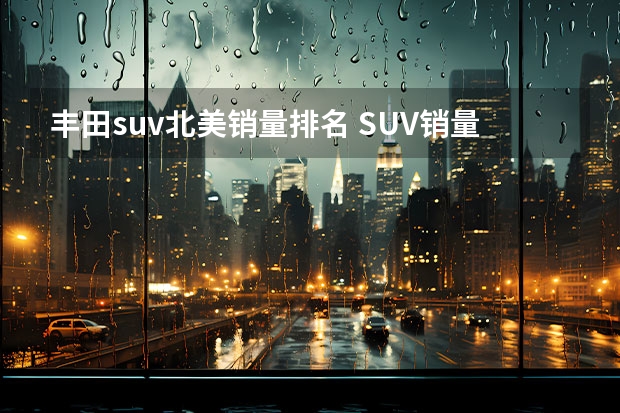 丰田suv北美销量排名 SUV销量排行榜前十名