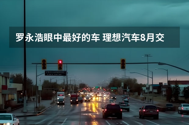 罗永浩眼中最好的车 理想汽车8月交付2711辆，创单月新高 六大新能源品牌公布8月销量：埃安“封神” 理想赢麻了