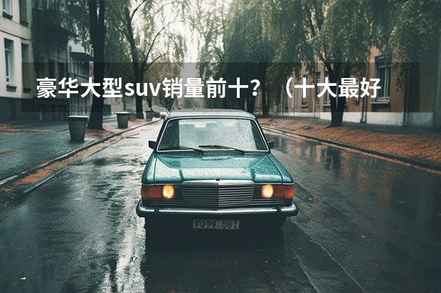 豪华大型suv销量前十？（十大最好的进口suv）