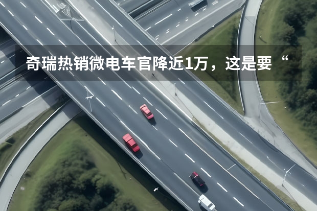 奇瑞热销微电车官降近1万，这是要“活下去”吗？