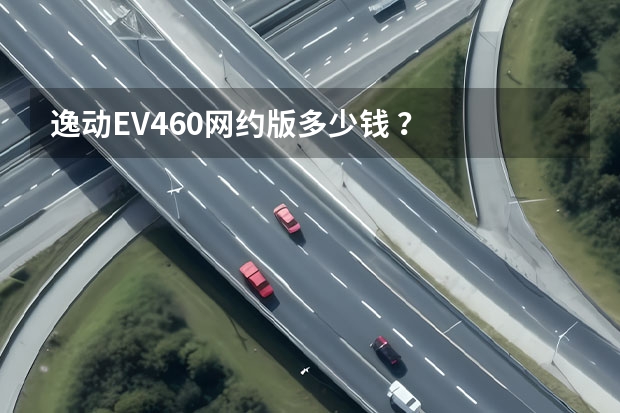 逸动EV460网约版多少钱 ？