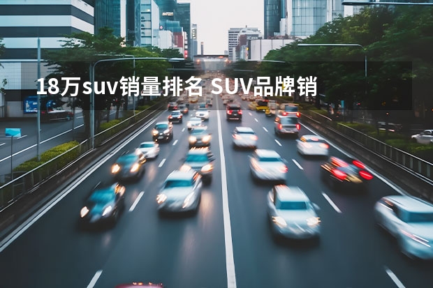 18万suv销量排名 SUV品牌销量排名前十名推荐