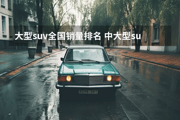 大型suv全国销量排名 中大型suv销量排行榜前十名