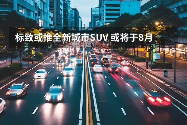 标致或推全新城市SUV 或将于8月26日上市