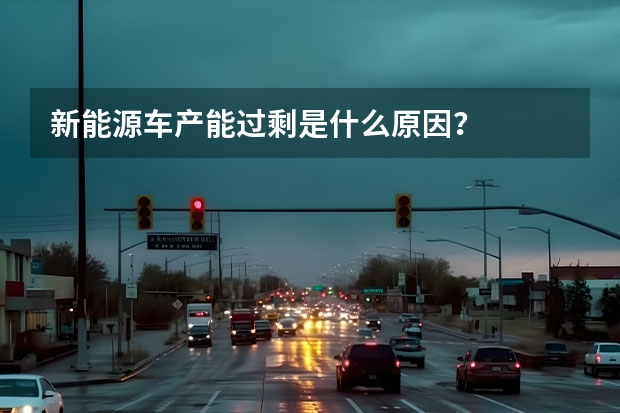 新能源车产能过剩是什么原因？
