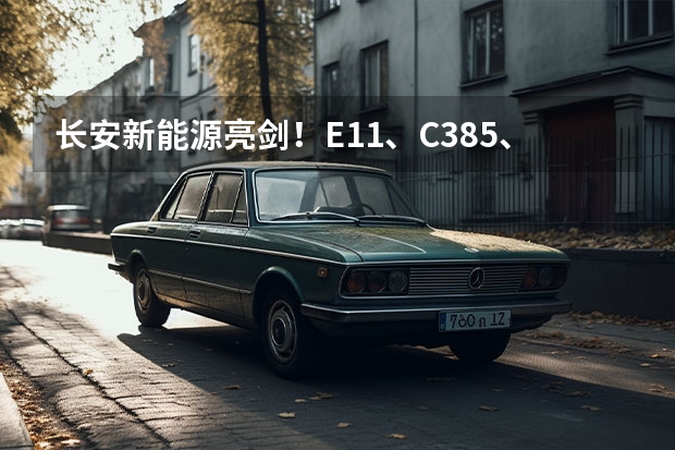 长安新能源亮剑！E11、C385、E0全面曝光（长安新能源汽车）