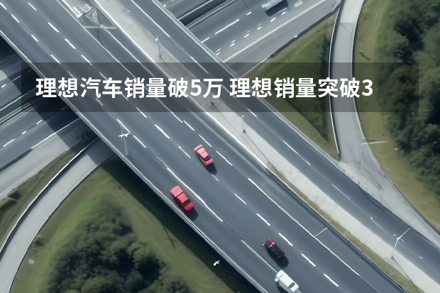 理想汽车销量破5万 理想销量突破3万，彩电、冰箱真的很受欢迎？