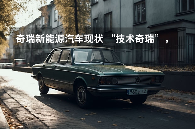 奇瑞新能源汽车现状 “技术奇瑞”，引领新能源汽车产业下半场