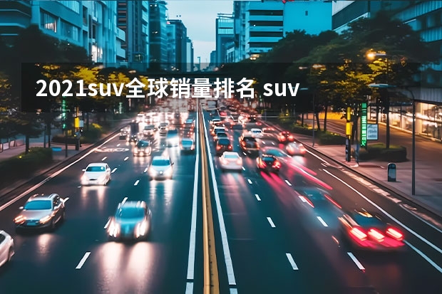 2021suv全球销量排名 suv汽车销量排名