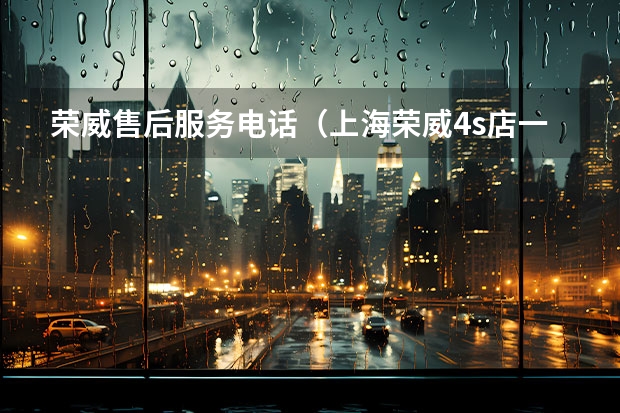 荣威售后服务电话（上海荣威4s店一览表）