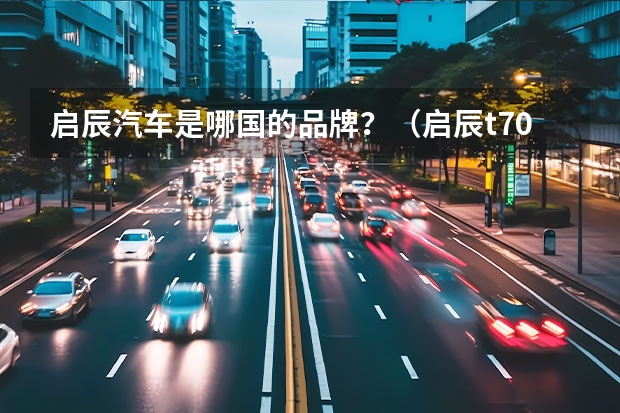 启辰汽车是哪国的品牌？（启辰t70到底是国产还是日产）