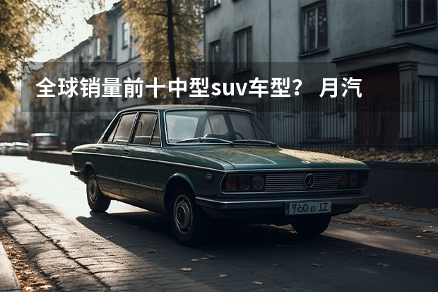 全球销量前十中型suv车型？ 月汽车销量排行榜？