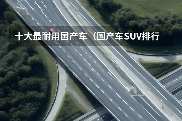 十大最耐用国产车（国产车SUV排行榜前十名）