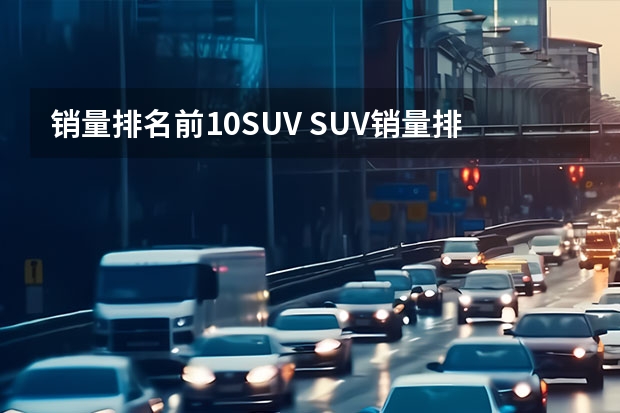 销量排名前10SUV SUV销量排行榜前十名