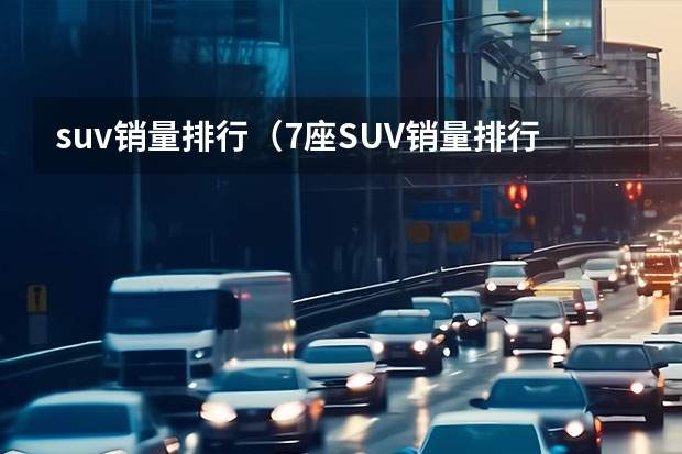 suv销量排行（7座SUV销量排行榜前十名分析）