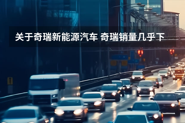 关于奇瑞新能源汽车 奇瑞销量几乎下滑7成？Q1新能源厂商销量榜解析