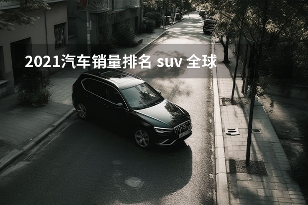 2021汽车销量排名 suv 全球汽车销量总排行榜？