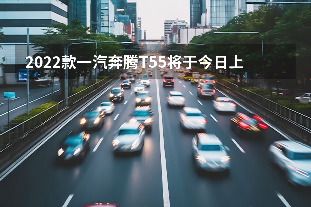 2022款一汽奔腾T55将于今日上市 售17.58