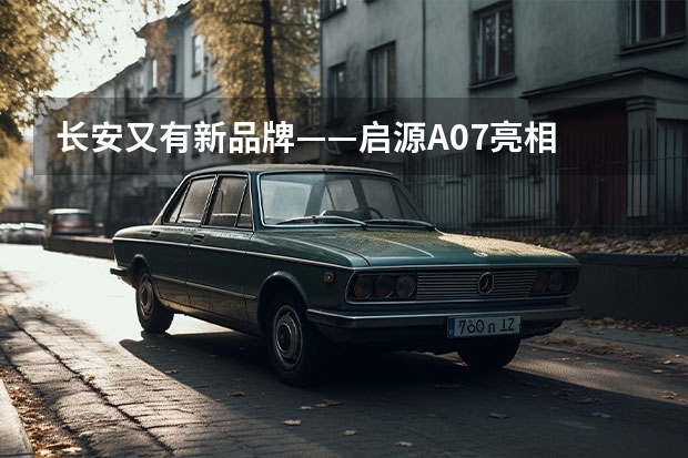 长安又有新品牌——启源A07亮相 号称20万级最美轿车 平衡豪华与实用 试驾长安新能源逸动E-Life