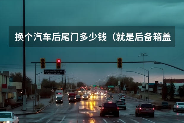 换个汽车后尾门多少钱（就是后备箱盖子）