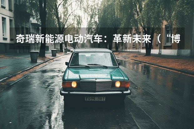 奇瑞新能源电动汽车：革新未来（“博士天团”开路，李学用：奇瑞集团新能源规划两个月见分晓）