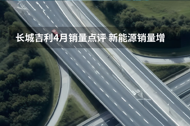 长城/吉利4月销量点评 新能源销量增速明显 新车排队上市 环比持续增长，同比增长超9%，吉利汽车3月销量新鲜出炉