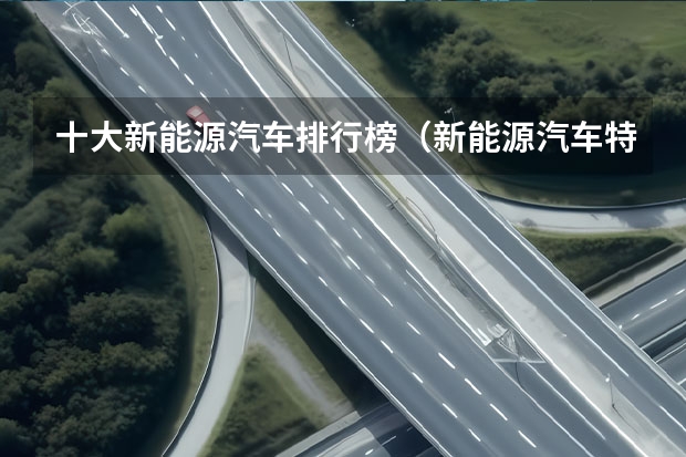 十大新能源汽车排行榜（新能源汽车特斯拉介绍车型推荐）