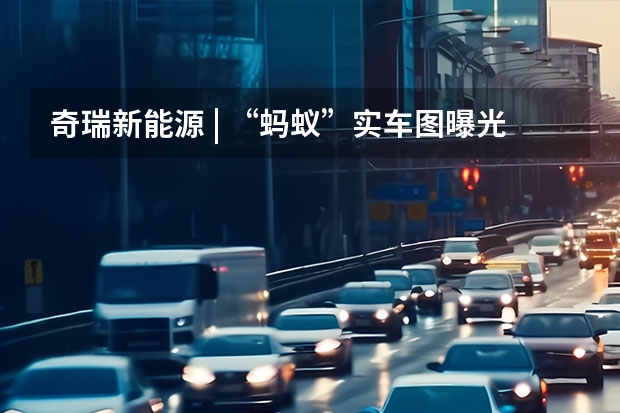 奇瑞新能源 | “蚂蚁”实车图曝光，续航510km，计划Q3上市 雪地撒欢图现身，奇瑞新能源全新SUV多模式电四驱系统成最大亮点